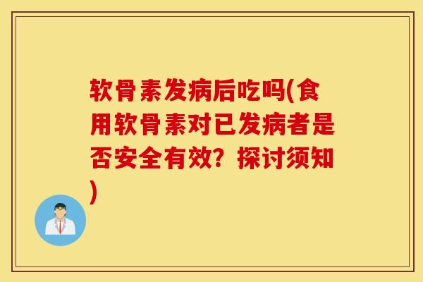 软骨素发后吃吗(食用软骨素对已发者是否安全有效?探讨须知) 软骨素发后吃吗(食用软骨素对已发者是否安全有效?探讨须知)