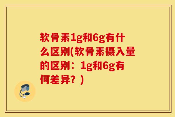 软骨素1g和6g有什么区别(软骨素摄入量的区别:1g和6g有何差异?) 软骨素1g和6g有什么区别(软骨素摄入量的区别:1g和6g有何差异?)