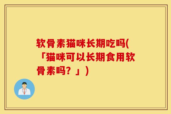 软骨素猫咪长期吃吗(「猫咪可以长期食用软骨素吗?」) 软骨素猫咪长期吃吗(「猫咪可以长期食用软骨素吗?」)