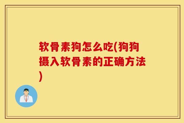 软骨素狗怎么吃(狗狗摄入软骨素的正确方法)