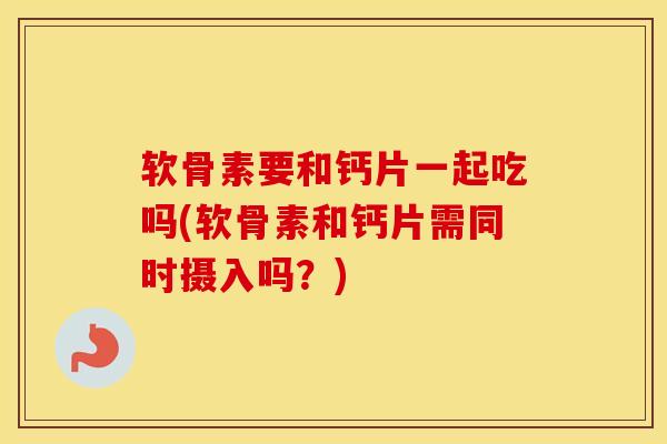 软骨素要和钙片一起吃吗(软骨素和钙片需同时摄入吗?) 软骨素要和钙片一起吃吗(软骨素和钙片需同时摄入吗?)