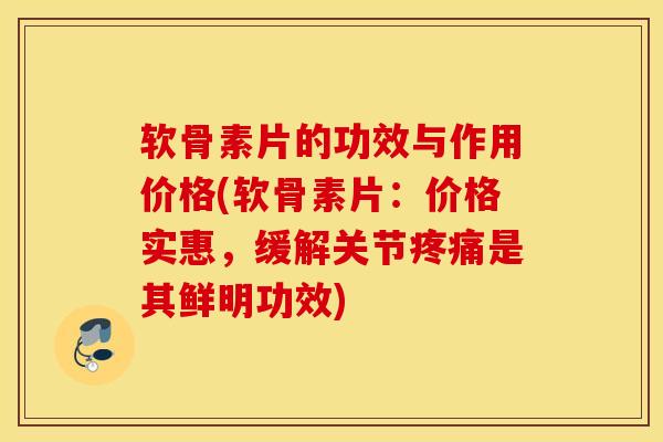 软骨素片的功效与作用价格(软骨素片:价格实惠,缓解关节是其鲜明功效) 软骨素片的功效与作用价格(软骨素片:价格实惠,缓解关节是其鲜明功效)