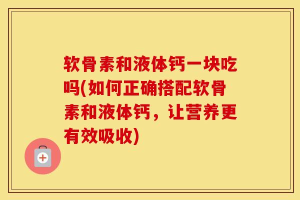 软骨素和液体钙一块吃吗(如何正确搭配软骨素和液体钙,让营养更有效吸收) 软骨素和液体钙一块吃吗(如何正确搭配软骨素和液体钙,让营养更有效吸收)