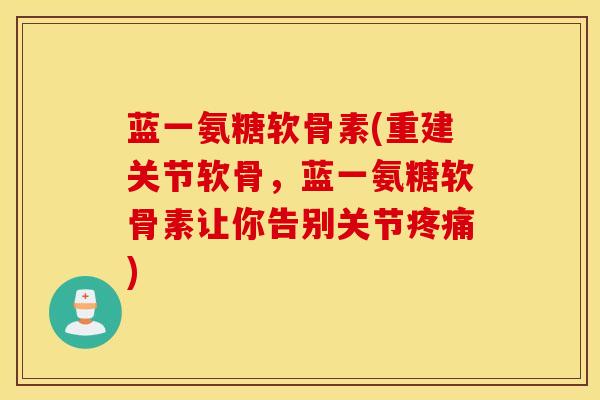 蓝一氨糖软骨素(重建关节软骨,蓝一氨糖软骨素让你告别关节) 蓝一氨糖软骨素(重建关节软骨,蓝一氨糖软骨素让你告别关节)