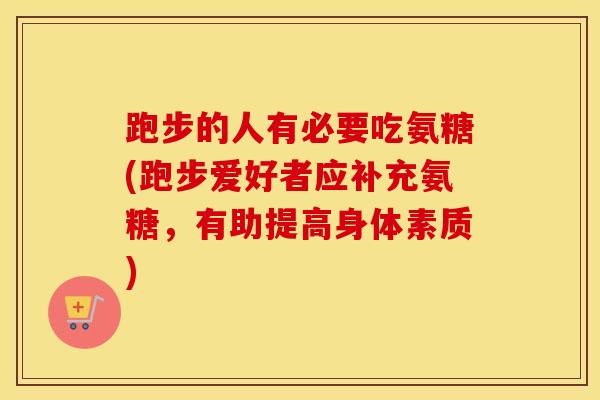 跑步的人有必要吃氨糖(跑步爱好者应补充氨糖,有助提高身体素质) 跑步的人有必要吃氨糖(跑步爱好者应补充氨糖,有助提高身体素质)