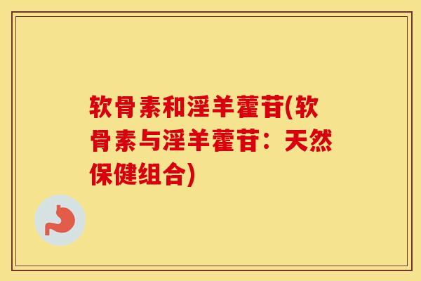 软骨素和淫羊藿苷(软骨素与淫羊藿苷:天然保健组合) 软骨素和淫羊藿苷(软骨素与淫羊藿苷:天然保健组合)