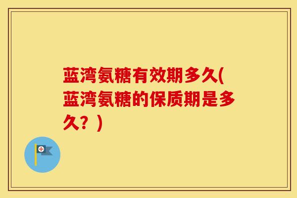 蓝湾氨糖有效期多久(蓝湾氨糖的保质期是多久?) 蓝湾氨糖有效期多久(蓝湾氨糖的保质期是多久?)