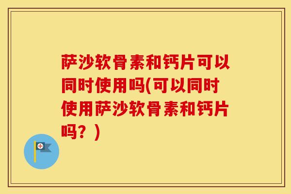 萨沙软骨素和钙片可以同时使用吗(可以同时使用萨沙软骨素和钙片吗?) 萨沙软骨素和钙片可以同时使用吗(可以同时使用萨沙软骨素和钙片吗?)