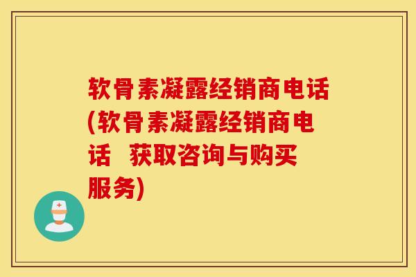 软骨素凝露经销商电话(软骨素凝露经销商电话 获取咨询与购买服务) 软骨素凝露经销商电话(软骨素凝露经销商电话 获取咨询与购买服务)