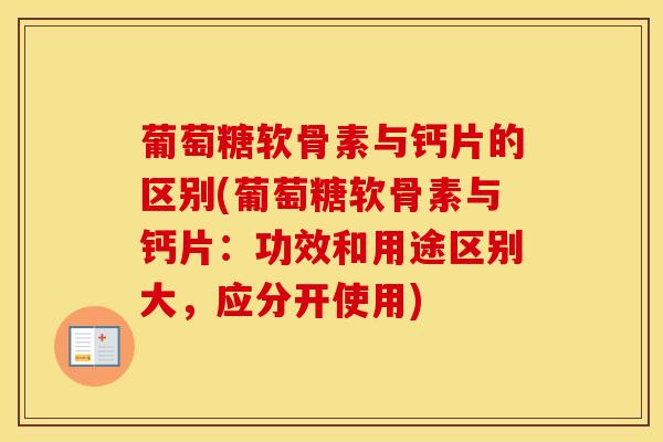 葡萄糖软骨素与钙片的区别(葡萄糖软骨素与钙片：功效和用途区别大，应分开使用)