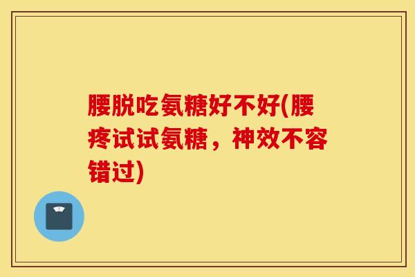 腰脱吃氨糖好不好(腰疼试试氨糖,神效不容错过) 腰脱吃氨糖好不好(腰疼试试氨糖,神效不容错过)