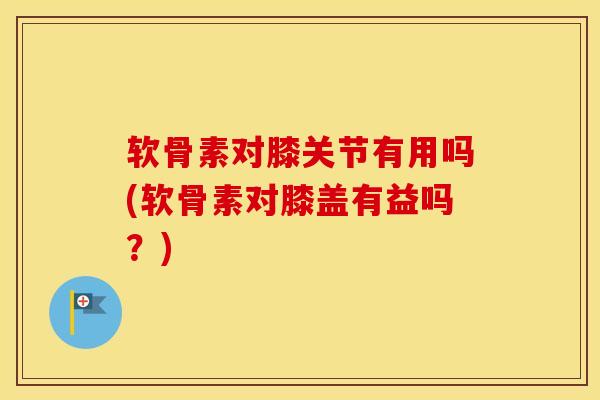 软骨素对膝关节有用吗(软骨素对膝盖有益吗?) 软骨素对膝关节有用吗(软骨素对膝盖有益吗?)