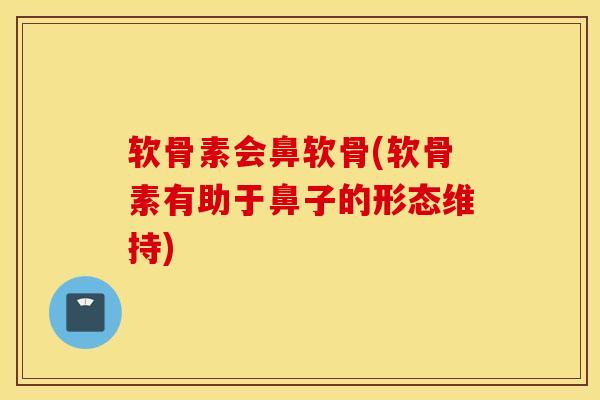 软骨素会鼻软骨(软骨素有助于鼻子的形态维持) 软骨素会鼻软骨(软骨素有助于鼻子的形态维持)