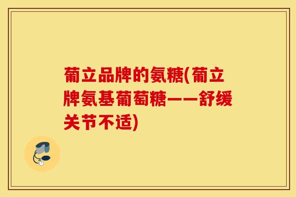 葡立品牌的氨糖(葡立牌氨基葡萄糖——舒缓关节不适) 葡立品牌的氨糖(葡立牌氨基葡萄糖——舒缓关节不适)