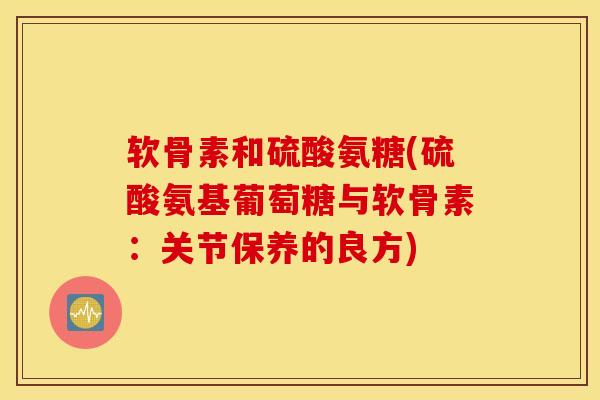 软骨素和硫酸氨糖(硫酸氨基葡萄糖与软骨素：关节保养的良方)