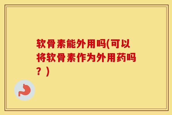 软骨素能外用吗(可以将软骨素作为外用药吗?) 软骨素能外用吗(可以将软骨素作为外用药吗?)