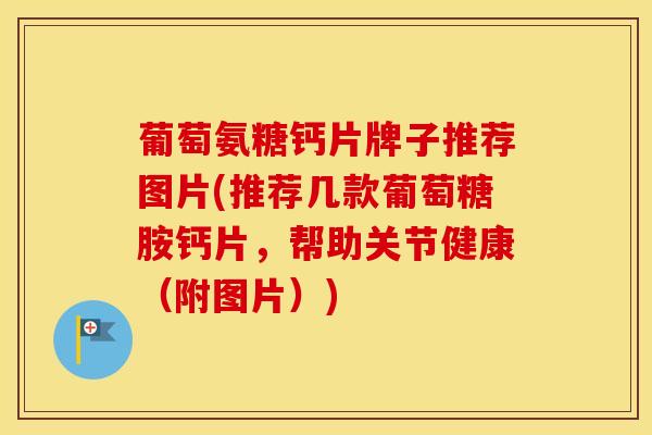 葡萄氨糖钙片牌子推荐图片(推荐几款葡萄糖胺钙片，帮助关节健康（附图片）)