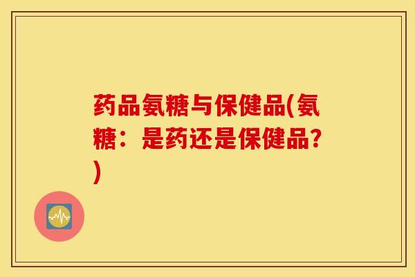 药品氨糖与保健品(氨糖:是药还是保健品?) 药品氨糖与保健品(氨糖:是药还是保健品?)