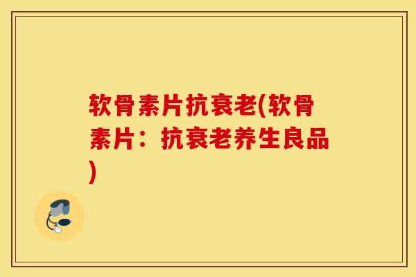 软骨素片抗(软骨素片：抗养生良品)