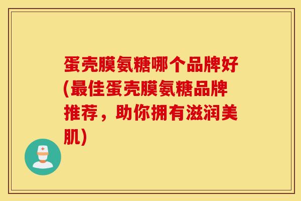 蛋壳膜氨糖哪个品牌好(佳蛋壳膜氨糖品牌推荐，助你拥有滋润美肌)