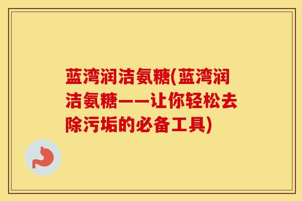 蓝湾润洁氨糖(蓝湾润洁氨糖——让你轻松去除污垢的必备工具) 蓝湾润洁氨糖(蓝湾润洁氨糖——让你轻松去除污垢的必备工具)