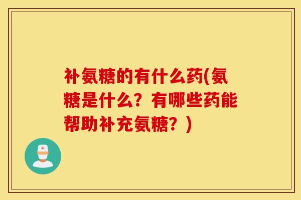 补氨糖的有什么药(氨糖是什么？有哪些药能帮助补充氨糖？)