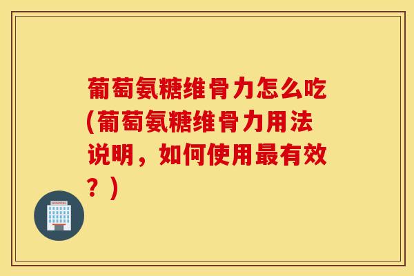 葡萄氨糖维骨力怎么吃(葡萄氨糖维骨力用法说明,如何使用有效?) 葡萄氨糖维骨力怎么吃(葡萄氨糖维骨力用法说明,如何使用有效?)