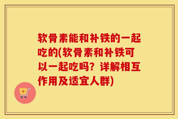 软骨素能和补铁的一起吃的(软骨素和补铁可以一起吃吗?详解相互作用及适宜人群) 软骨素能和补铁的一起吃的(软骨素和补铁可以一起吃吗?详解相互作用及适宜人群)