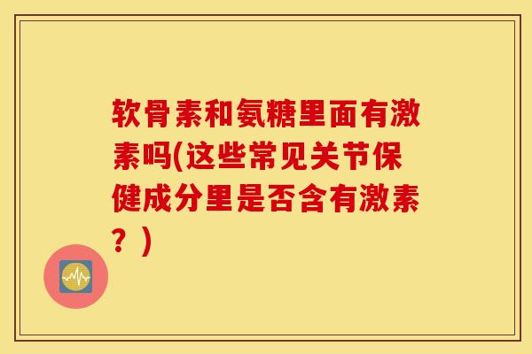 软骨素和氨糖里面有激素吗(这些常见关节保健成分里是否含有激素？)