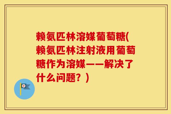 赖氨匹林溶媒葡萄糖(赖氨匹林注射液用葡萄糖作为溶媒——解决了什么问题？)