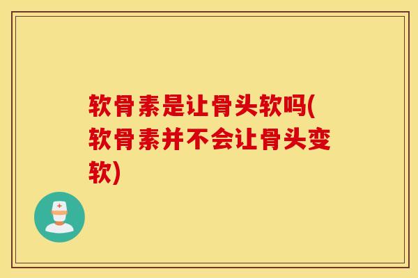 软骨素是让骨头软吗(软骨素并不会让骨头变软)