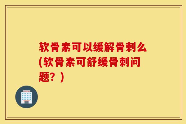 软骨素可以缓解么(软骨素可舒缓问题?) 软骨素可以缓解么(软骨素可舒缓问题?)