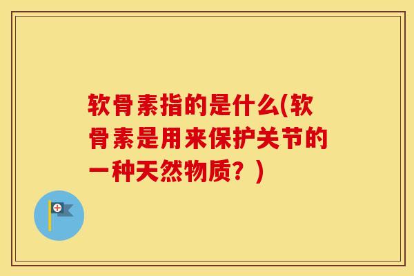 软骨素指的是什么(软骨素是用来保护关节的一种天然物质?) 软骨素指的是什么(软骨素是用来保护关节的一种天然物质?)