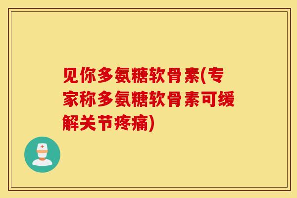 见你多氨糖软骨素(专家称多氨糖软骨素可缓解关节)