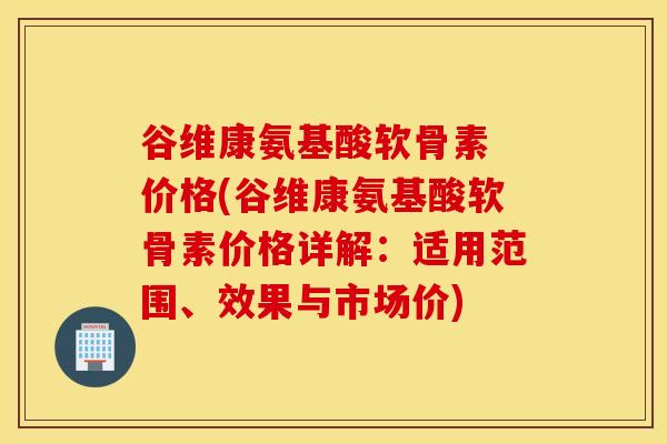 谷维康氨基酸软骨素 价格(谷维康氨基酸软骨素价格详解:适用范围、效果与市场价) 谷维康氨基酸软骨素 价格(谷维康氨基酸软骨素价格详解:适用范围、效果与市场价)
