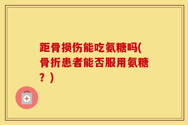 距骨损伤能吃氨糖吗(患者能否服用氨糖?) 距骨损伤能吃氨糖吗(患者能否服用氨糖?)