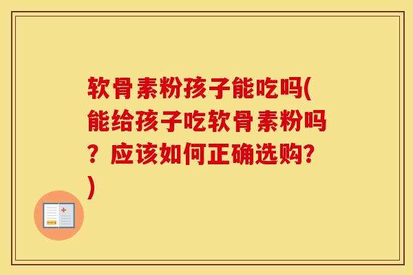 软骨素粉孩子能吃吗(能给孩子吃软骨素粉吗?应该如何正确选购?) 软骨素粉孩子能吃吗(能给孩子吃软骨素粉吗?应该如何正确选购?)
