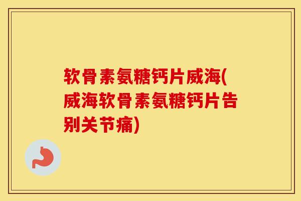 软骨素氨糖钙片威海(威海软骨素氨糖钙片告别关节痛) 软骨素氨糖钙片威海(威海软骨素氨糖钙片告别关节痛)