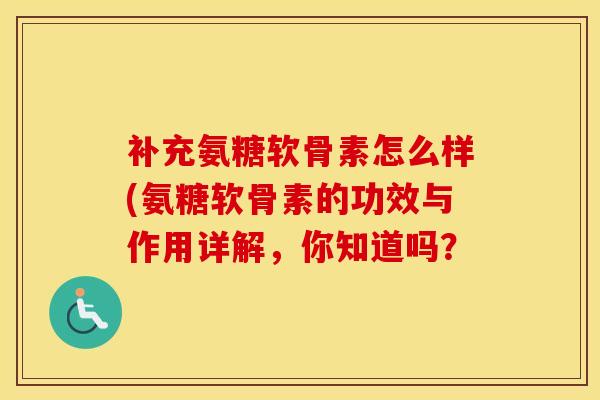 补充氨糖软骨素怎么样(氨糖软骨素的功效与作用详解,你知道吗? 补充氨糖软骨素怎么样(氨糖软骨素的功效与作用详解,你知道吗?