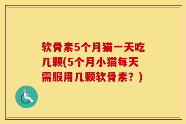 软骨素5个月猫一天吃几颗(5个月小猫每天需服用几颗软骨素?) 软骨素5个月猫一天吃几颗(5个月小猫每天需服用几颗软骨素?)