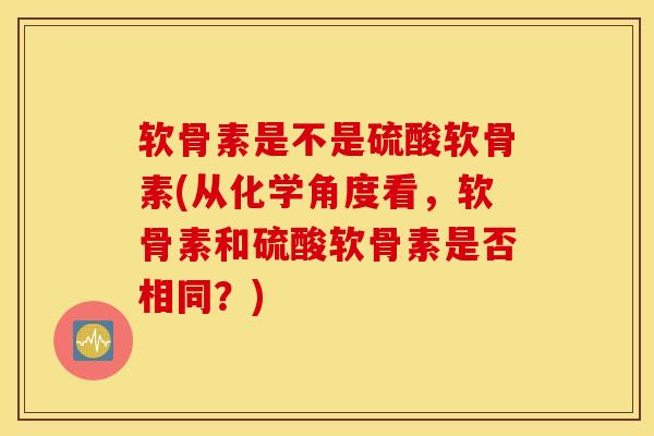 软骨素是不是硫酸软骨素(从化学角度看,软骨素和硫酸软骨素是否相同?) 软骨素是不是硫酸软骨素(从化学角度看,软骨素和硫酸软骨素是否相同?)