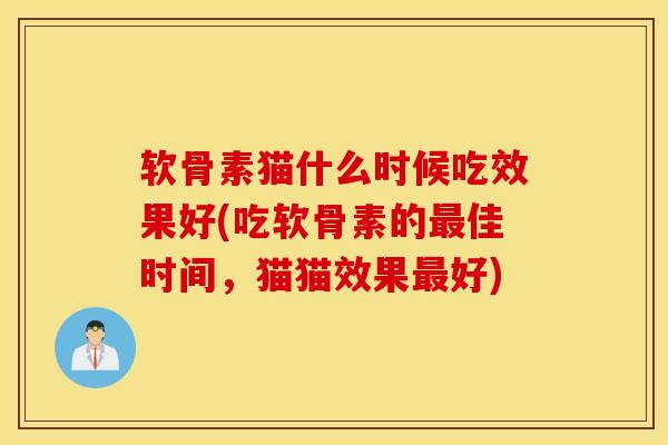软骨素猫什么时候吃效果好(吃软骨素的佳时间,猫猫效果好) 软骨素猫什么时候吃效果好(吃软骨素的佳时间,猫猫效果好)