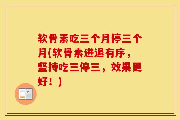 软骨素吃三个月停三个月(软骨素进退有序，坚持吃三停三，效果更好！)