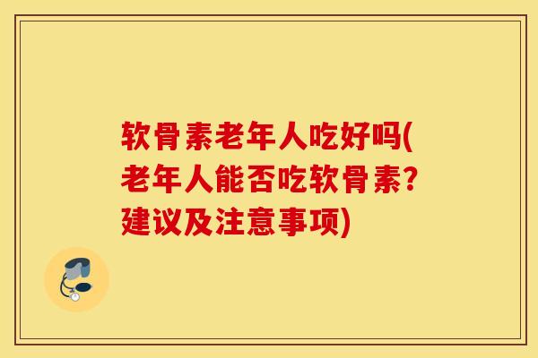 软骨素老年人吃好吗(老年人能否吃软骨素?建议及注意事项) 软骨素老年人吃好吗(老年人能否吃软骨素?建议及注意事项)