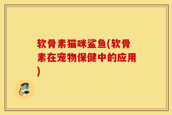 软骨素猫咪鲨鱼(软骨素在宠物保健中的应用) 软骨素猫咪鲨鱼(软骨素在宠物保健中的应用)