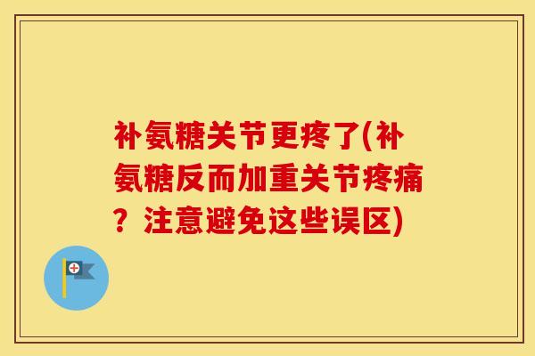 补氨糖关节更疼了(补氨糖反而加重关节?注意避免这些误区) 补氨糖关节更疼了(补氨糖反而加重关节?注意避免这些误区)