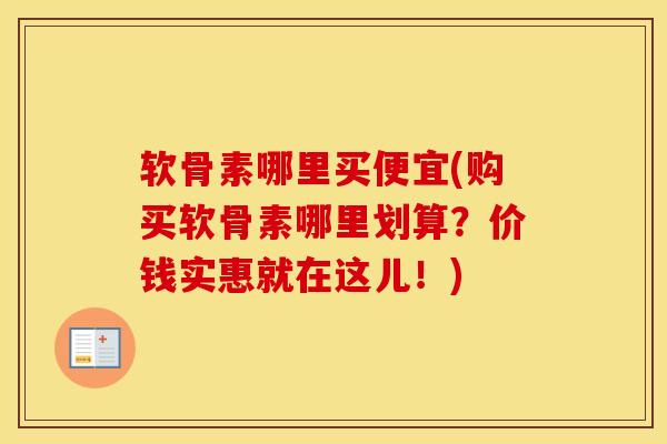 软骨素哪里买便宜(购买软骨素哪里划算？价钱实惠就在这儿！)