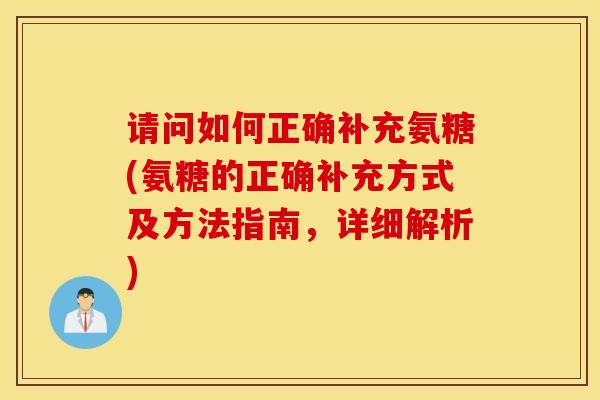 请问如何正确补充氨糖(氨糖的正确补充方式及方法指南,详细解析) 请问如何正确补充氨糖(氨糖的正确补充方式及方法指南,详细解析)