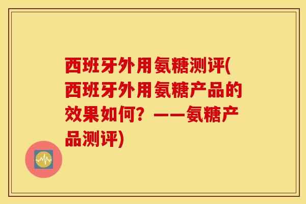 西班牙外用氨糖测评(西班牙外用氨糖产品的效果如何?——氨糖产品测评) 西班牙外用氨糖测评(西班牙外用氨糖产品的效果如何?——氨糖产品测评)