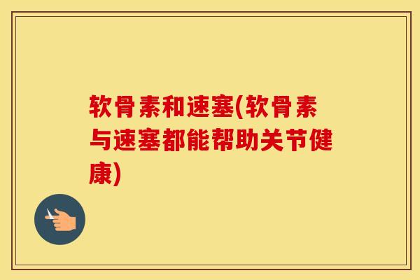软骨素和速塞(软骨素与速塞都能帮助关节健康) 软骨素和速塞(软骨素与速塞都能帮助关节健康)
